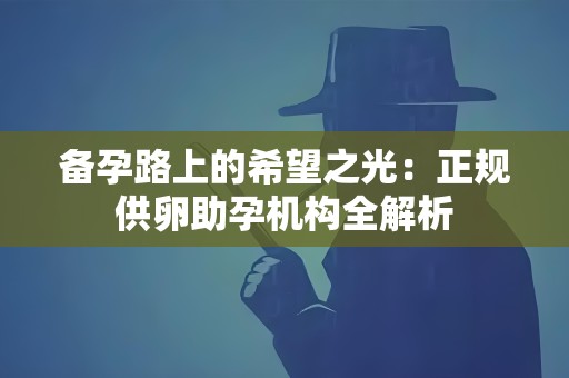 备孕路上的希望之光:正规供卵助孕机构全解析 备孕路上的希望之光:正规供卵助孕机构全解析