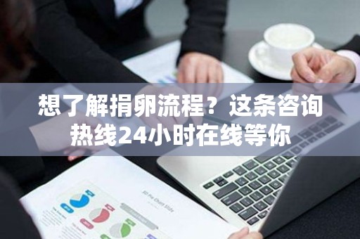 想了解捐卵流程?这条咨询热线24小时在线等你 想了解捐卵流程?这条咨询热线24小时在线等你