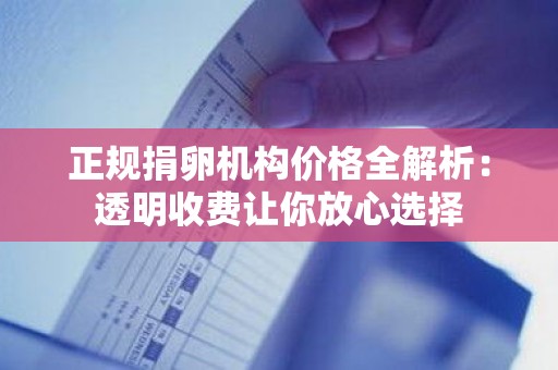 正规捐卵机构价格全解析:透明收费让你放心选择 正规捐卵机构价格全解析:透明收费让你放心选择